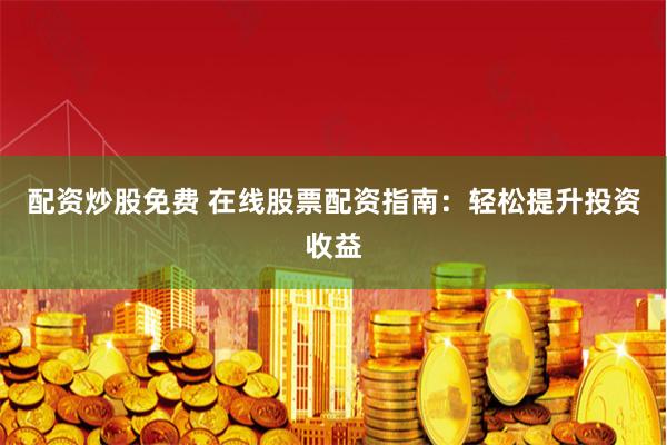 配资炒股免费 在线股票配资指南：轻松提升投资收益