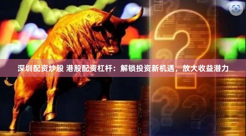 深圳配资炒股 港股配资杠杆：解锁投资新机遇，放大收益潜力