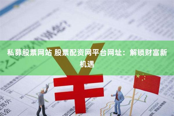 私募股票网站 股票配资网平台网址：解锁财富新机遇