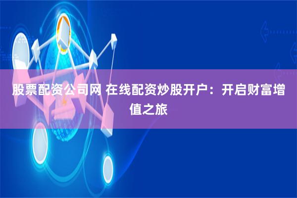 股票配资公司网 在线配资炒股开户：开启财富增值之旅