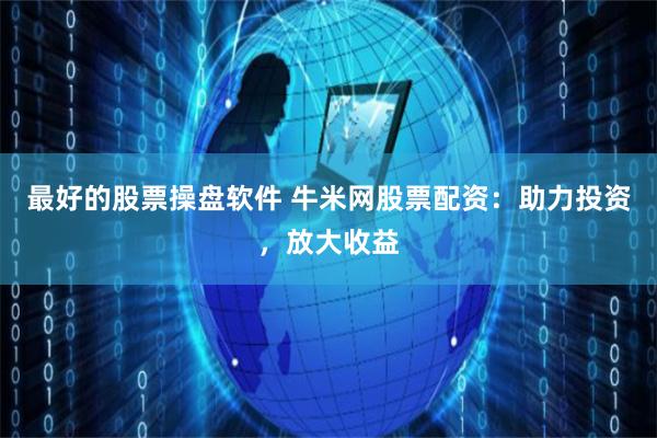 最好的股票操盘软件 牛米网股票配资：助力投资，放大收益