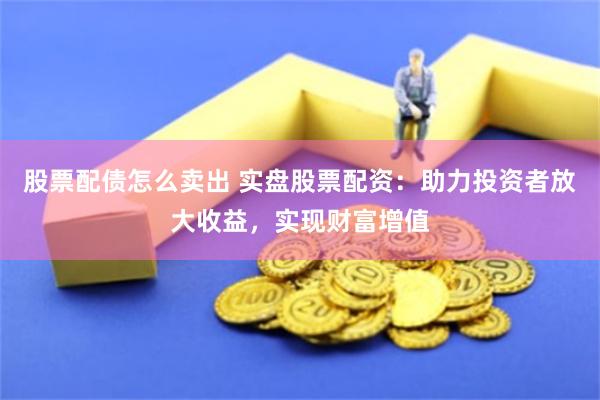 股票配债怎么卖出 实盘股票配资：助力投资者放大收益，实现财富增值