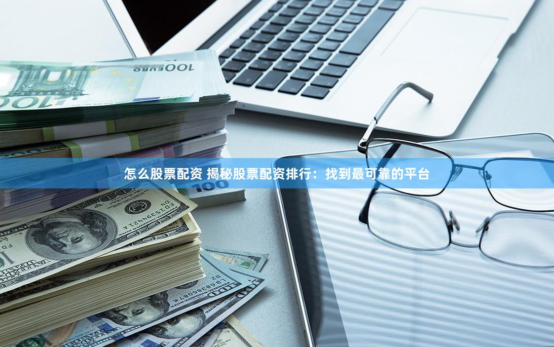 怎么股票配资 揭秘股票配资排行：找到最可靠的平台