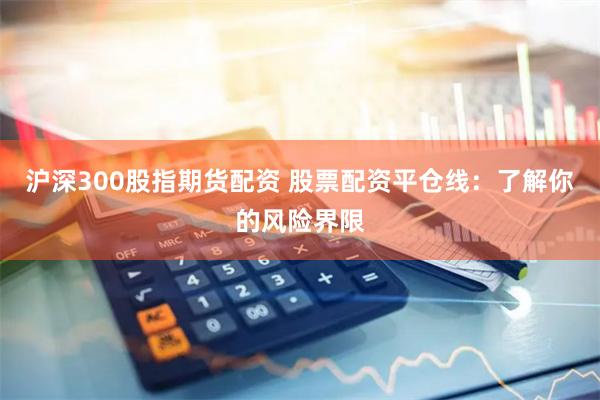 沪深300股指期货配资 股票配资平仓线：了解你的风险界限