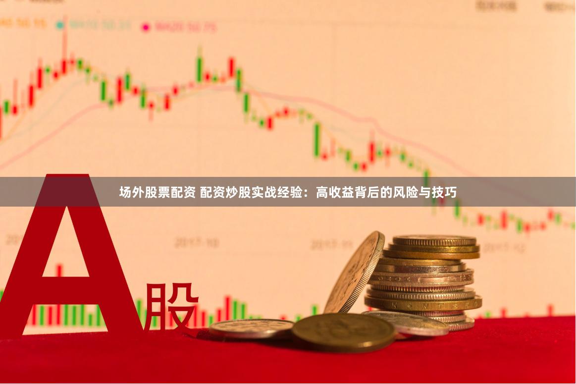 场外股票配资 配资炒股实战经验：高收益背后的风险与技巧