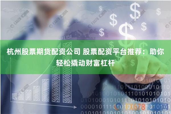 杭州股票期货配资公司 股票配资平台推荐：助你轻松撬动财富杠杆