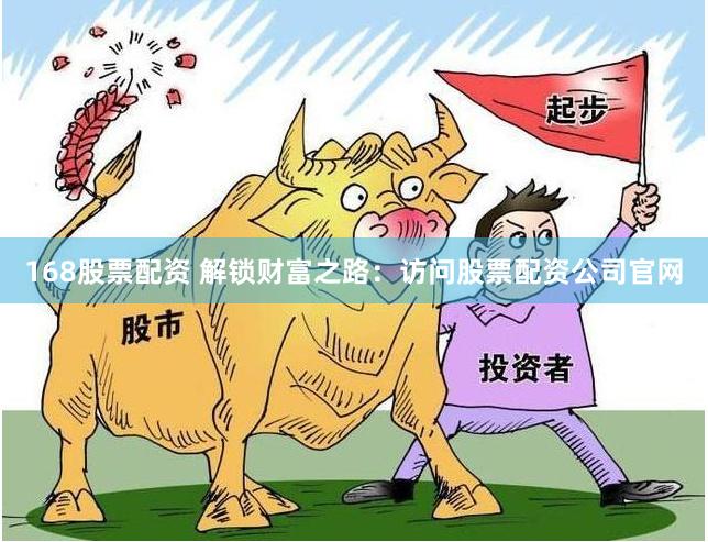 168股票配资 解锁财富之路：访问股票配资公司官网