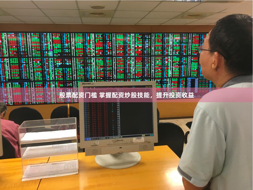 股票配资门槛 掌握配资炒股技能，提升投资收益