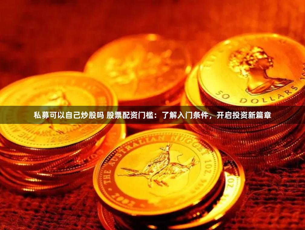私募可以自己炒股吗 股票配资门槛：了解入门条件，开启投资新篇章