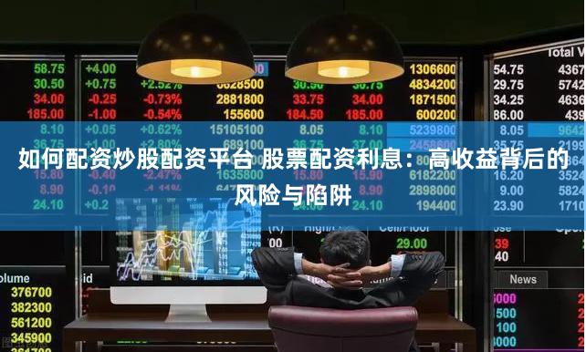 如何配资炒股配资平台 股票配资利息：高收益背后的风险与陷阱