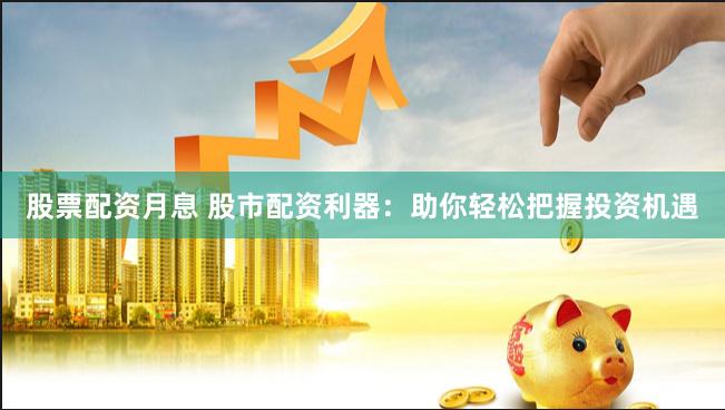股票配资月息 股市配资利器：助你轻松把握投资机遇