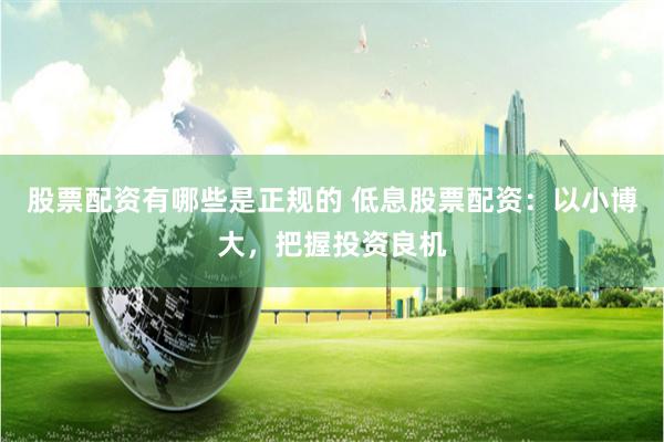 股票配资有哪些是正规的 低息股票配资：以小博大，把握投资良机