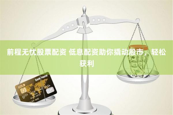 前程无忧股票配资 低息配资助你撬动股市，轻松获利