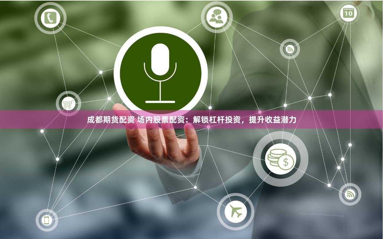 成都期货配资 场内股票配资：解锁杠杆投资，提升收益潜力