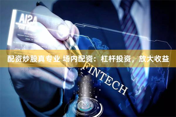 配资炒股真专业 场内配资：杠杆投资，放大收益