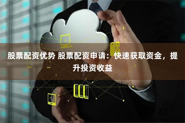 股票配资优势 股票配资申请：快速获取资金，提升投资收益