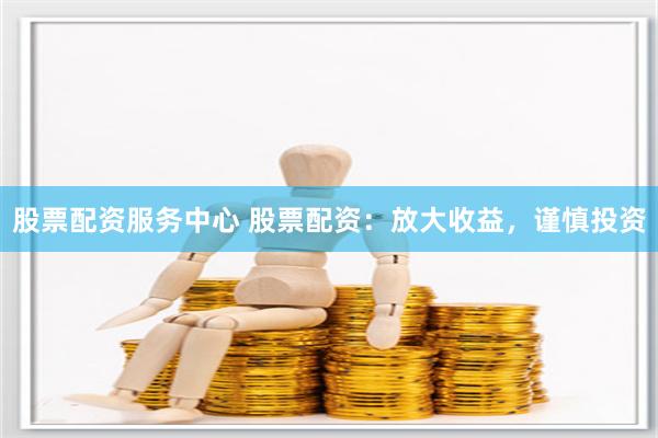 股票配资服务中心 股票配资：放大收益，谨慎投资