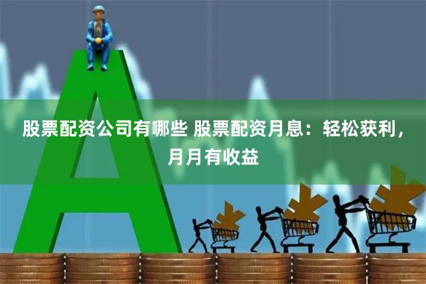 股票配资公司有哪些 股票配资月息：轻松获利，月月有收益