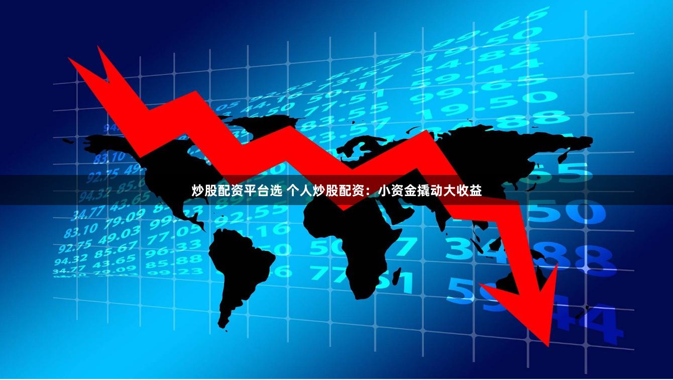 炒股配资平台选 个人炒股配资：小资金撬动大收益