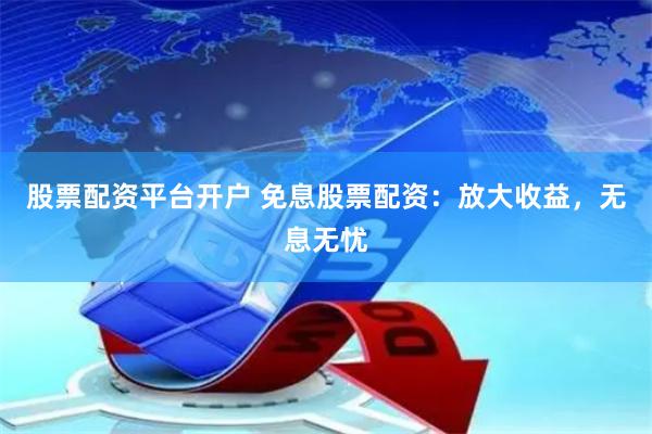 股票配资平台开户 免息股票配资：放大收益，无息无忧