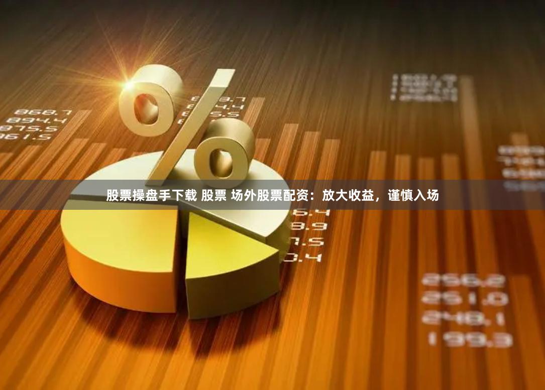 股票操盘手下载 股票 场外股票配资：放大收益，谨慎入场