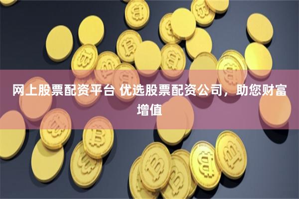 网上股票配资平台 优选股票配资公司，助您财富增值