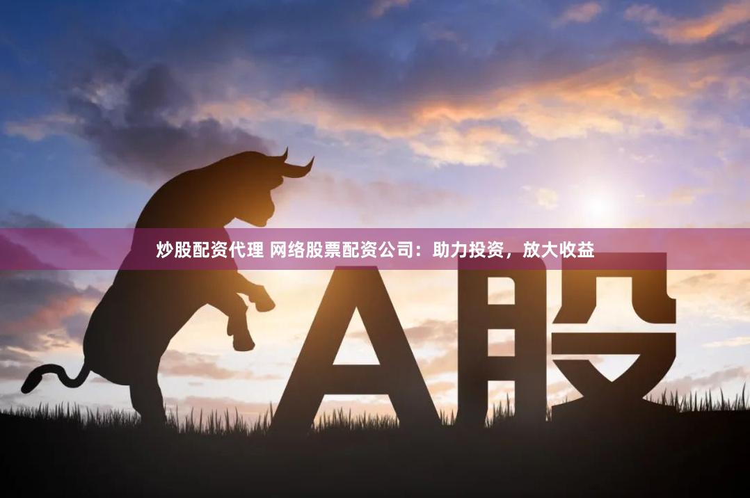 炒股配资代理 网络股票配资公司：助力投资，放大收益