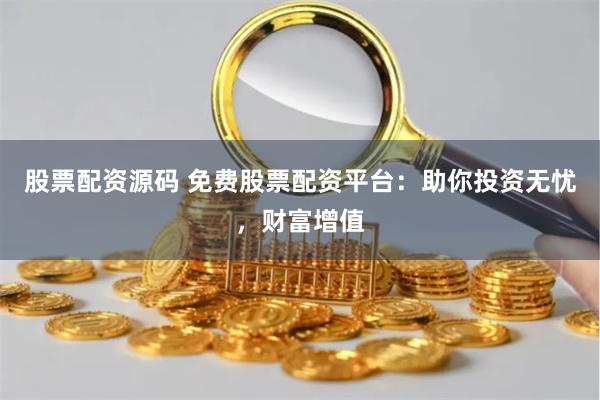 股票配资源码 免费股票配资平台：助你投资无忧，财富增值