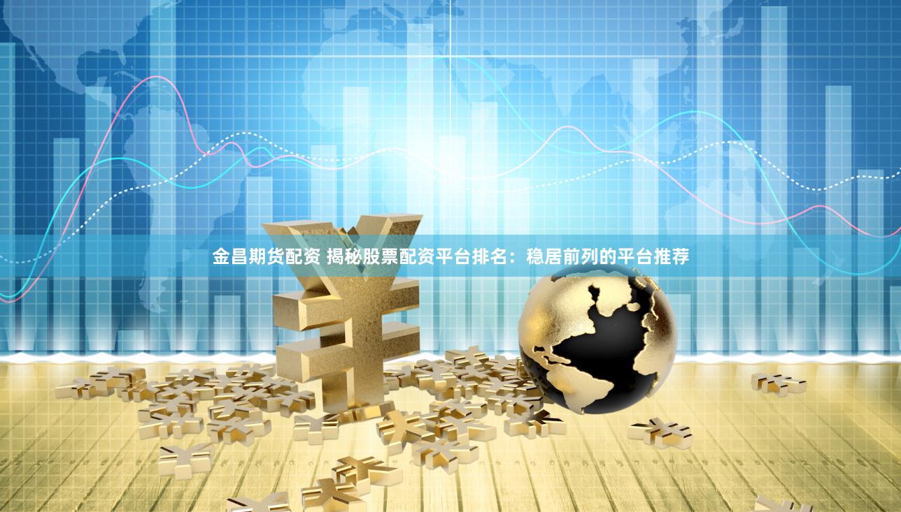 金昌期货配资 揭秘股票配资平台排名：稳居前列的平台推荐
