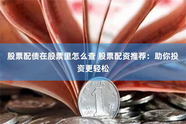 股票配债在股票里怎么查 股票配资推荐：助你投资更轻松