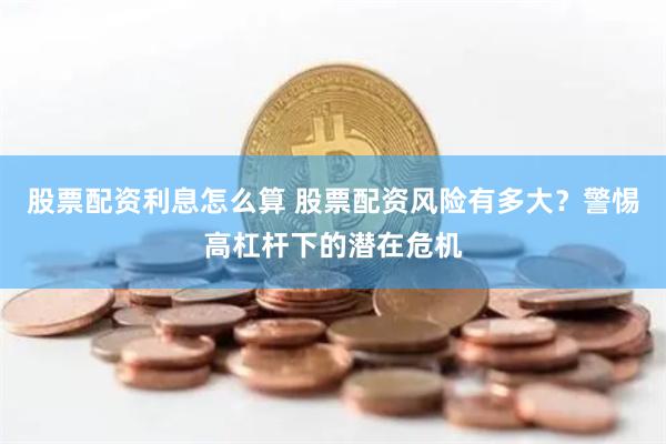 股票配资利息怎么算 股票配资风险有多大？警惕高杠杆下的潜在危机