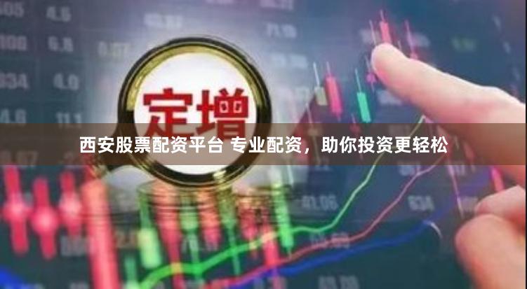 西安股票配资平台 专业配资，助你投资更轻松