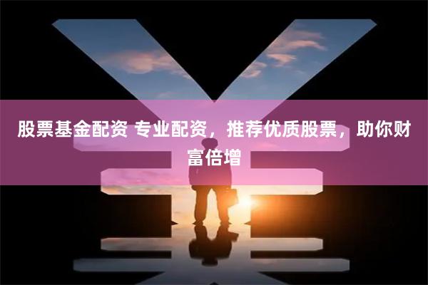 股票基金配资 专业配资，推荐优质股票，助你财富倍增