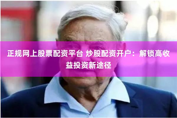 正规网上股票配资平台 炒股配资开户：解锁高收益投资新途径