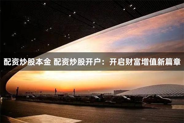 配资炒股本金 配资炒股开户：开启财富增值新篇章
