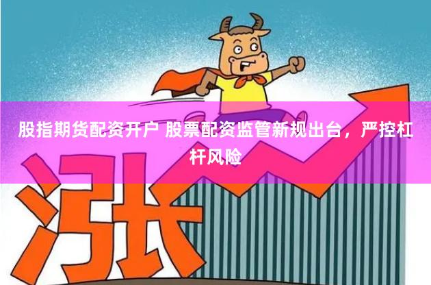 股指期货配资开户 股票配资监管新规出台，严控杠杆风险