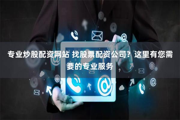专业炒股配资网站 找股票配资公司？这里有您需要的专业服务