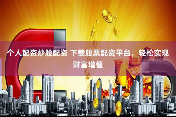 个人配资炒股配资 下载股票配资平台，轻松实现财富增值