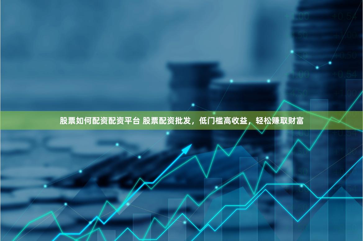 股票如何配资配资平台 股票配资批发，低门槛高收益，轻松赚取财富