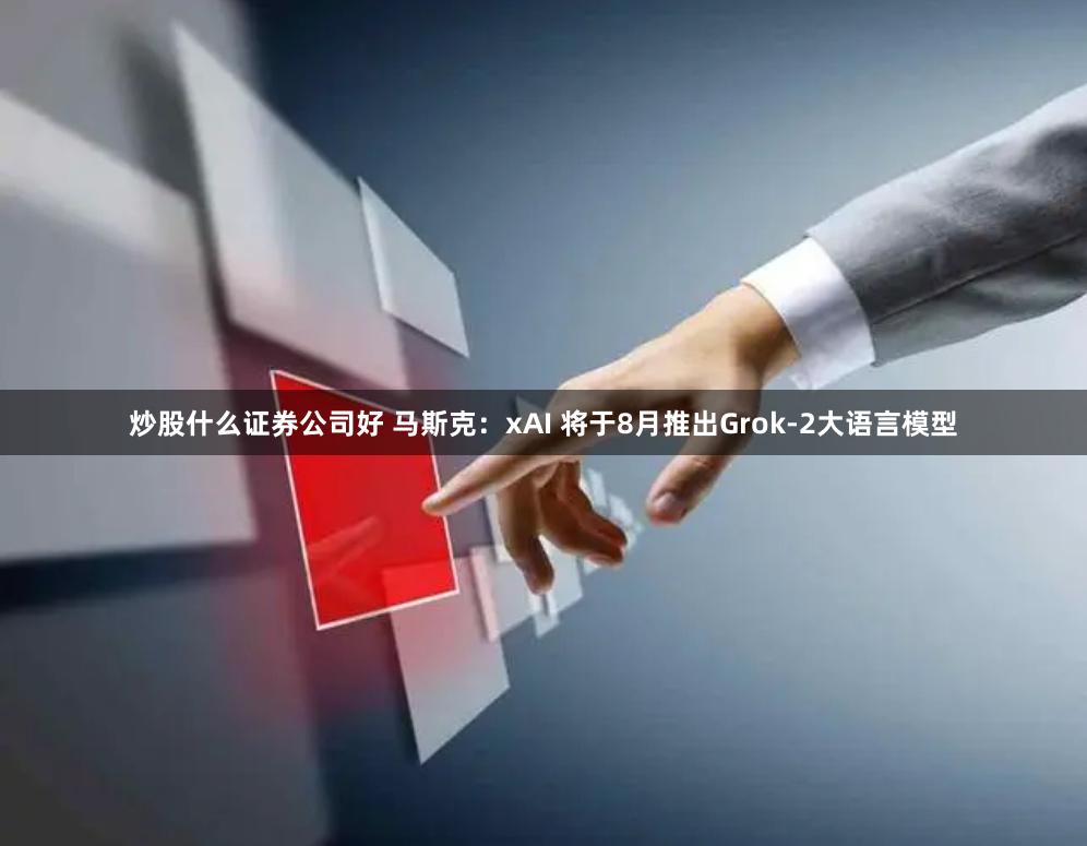 炒股什么证券公司好 马斯克：xAI 将于8月推出Grok-2大语言模型