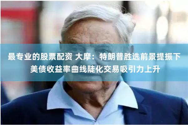 最专业的股票配资 大摩：特朗普胜选前景提振下 美债收益率曲线陡化交易吸引力上升