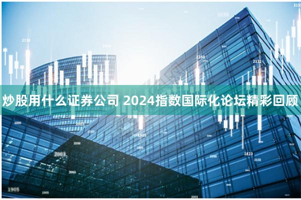 炒股用什么证券公司 2024指数国际化论坛精彩回顾