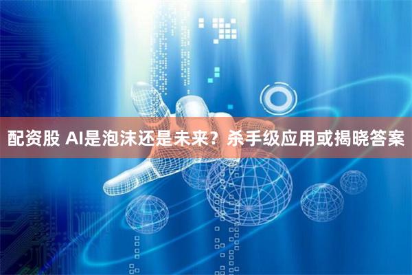 配资股 AI是泡沫还是未来？杀手级应用或揭晓答案