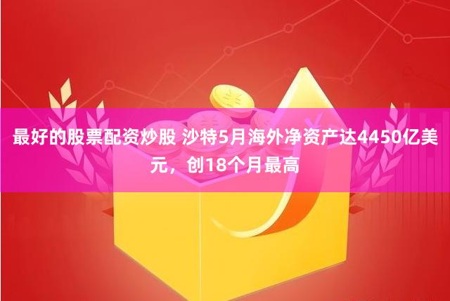最好的股票配资炒股 沙特5月海外净资产达4450亿美元，创18个月最高