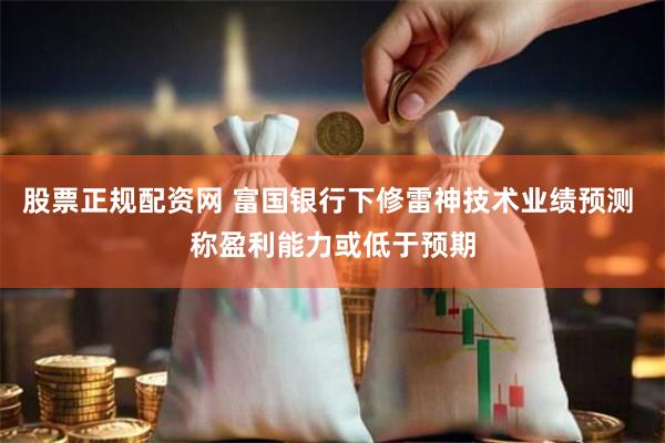 股票正规配资网 富国银行下修雷神技术业绩预测 称盈利能力或低于预期