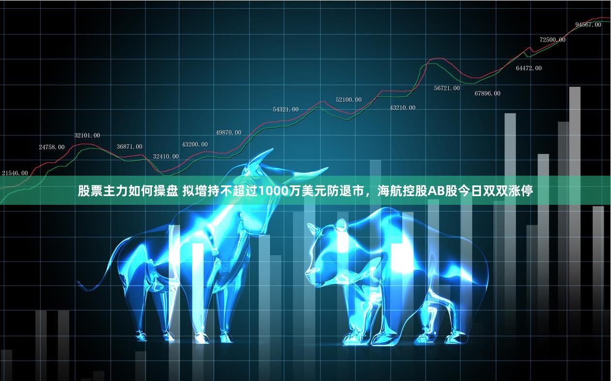 股票主力如何操盘 拟增持不超过1000万美元防退市，海航控股AB股今日双双涨停