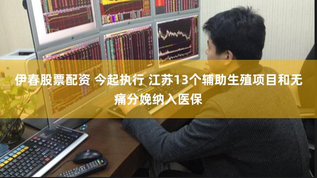 伊春股票配资 今起执行 江苏13个辅助生殖项目和无痛分娩纳入医保