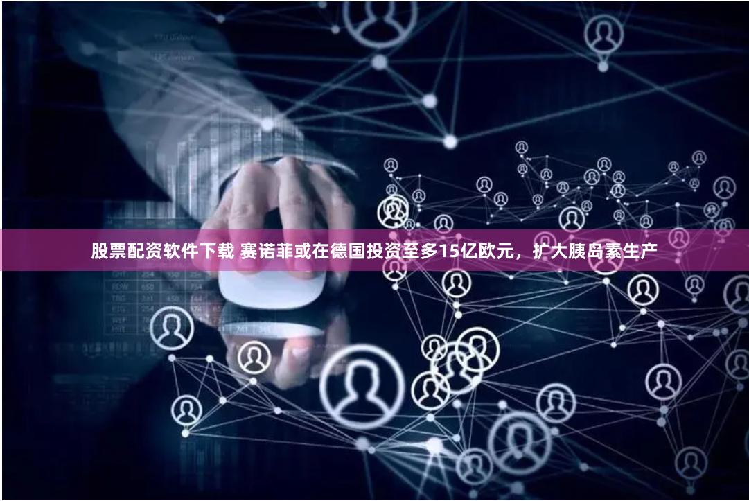 股票配资软件下载 赛诺菲或在德国投资至多15亿欧元，扩大胰岛素生产
