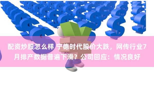 配资炒股怎么样 宁德时代股价大跌，网传行业7月排产数据普遍下滑？公司回应：情况良好