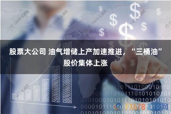 股票大公司 油气增储上产加速推进,“三桶油”股价集体上涨